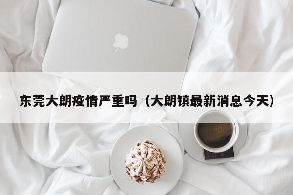 东莞大朗疫情严重吗(大朗镇最新消息今天)