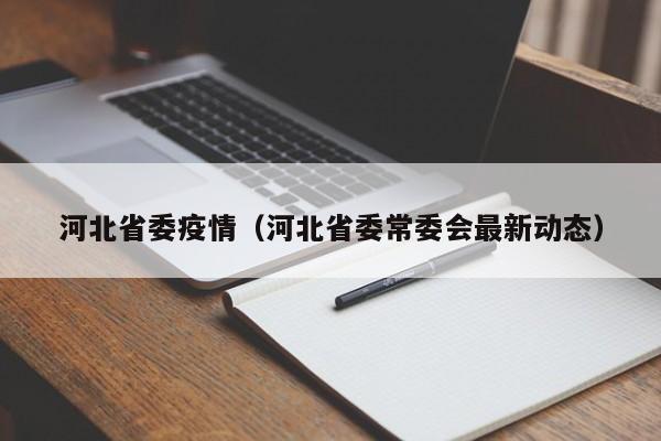 河北省委疫情(河北省委常委会最新动态)