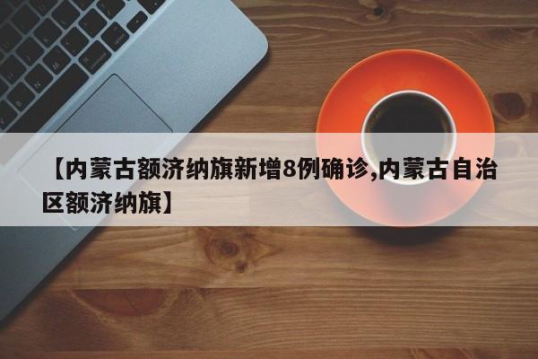 【内蒙古额济纳旗新增8例确诊,内蒙古自治区额济纳旗】