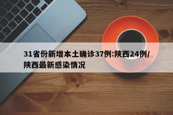31省份新增本土确诊37例:陕西24例/陕西最新感染情况
