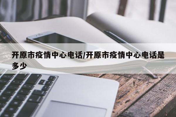 开原市疫情中心电话/开原市疫情中心电话是多少