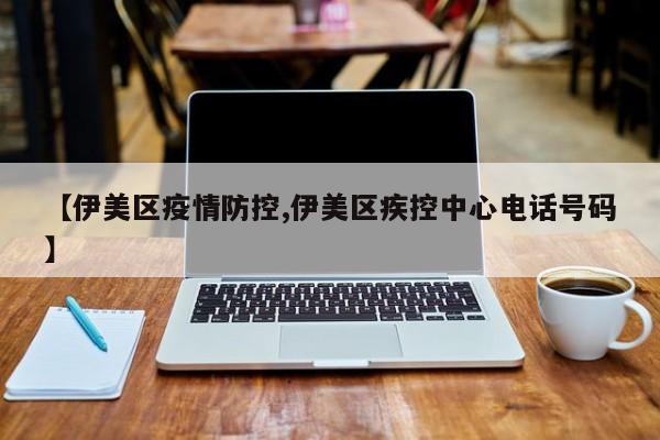 【伊美区疫情防控,伊美区疾控中心电话号码】