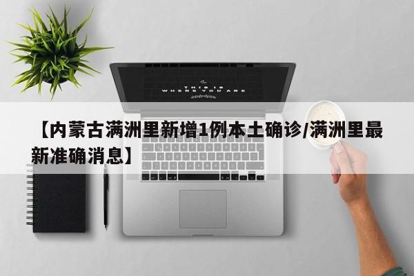 【内蒙古满洲里新增1例本土确诊/满洲里最新准确消息】