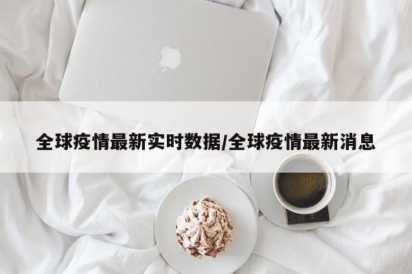 全球疫情最新实时数据/全球疫情最新消息