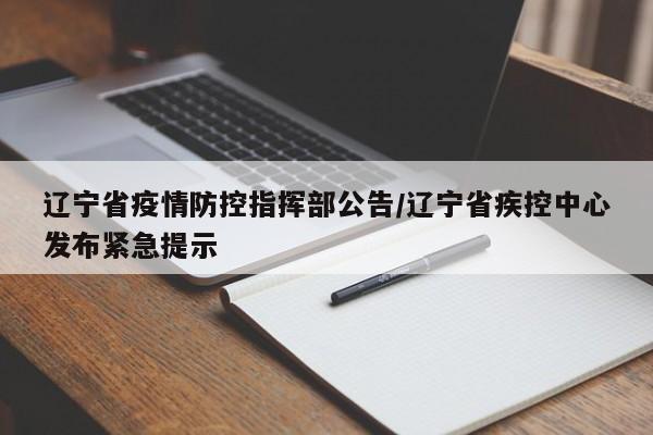 辽宁省疫情防控指挥部公告/辽宁省疾控中心发布紧急提示