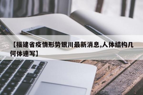 【福建省疫情形势银川最新消息,人体结构几何体速写】