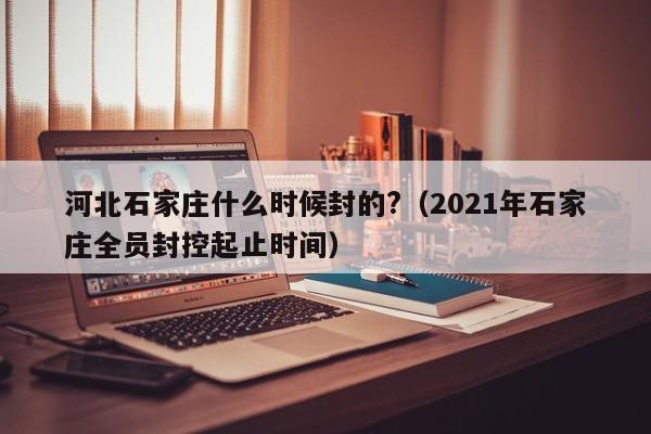 河北石家庄什么时候封的?(2021年石家庄全员封控起止时间)