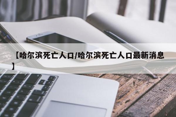 【哈尔滨死亡人口/哈尔滨死亡人口最新消息】