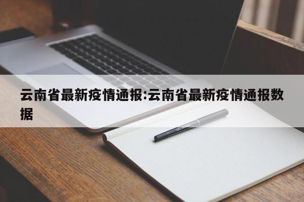 云南省最新疫情通报:云南省最新疫情通报数据