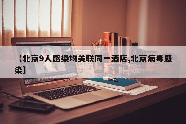 【北京9人感染均关联同一酒店,北京病毒感染】