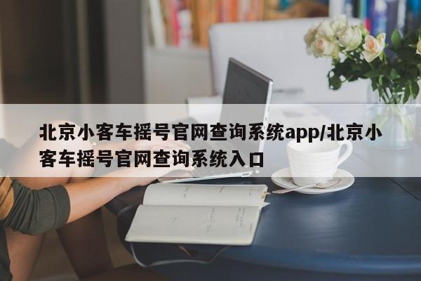 北京小客车摇号官网查询系统app/北京小客车摇号官网查询系统入口