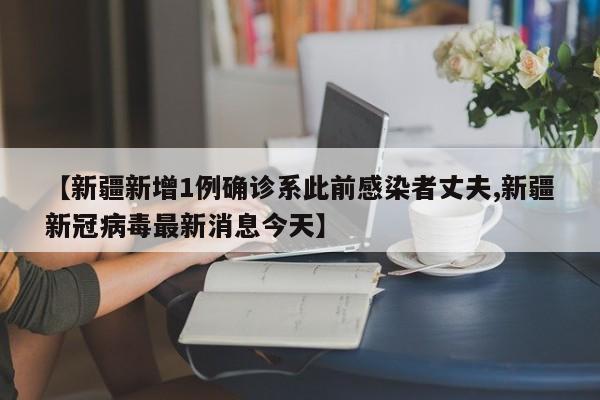 【新疆新增1例确诊系此前感染者丈夫,新疆新冠病毒最新消息今天】