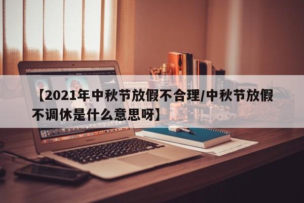 【2021年中秋节放假不合理/中秋节放假不调休是什么意思呀】