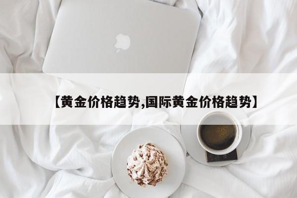 【黄金价格趋势,国际黄金价格趋势】