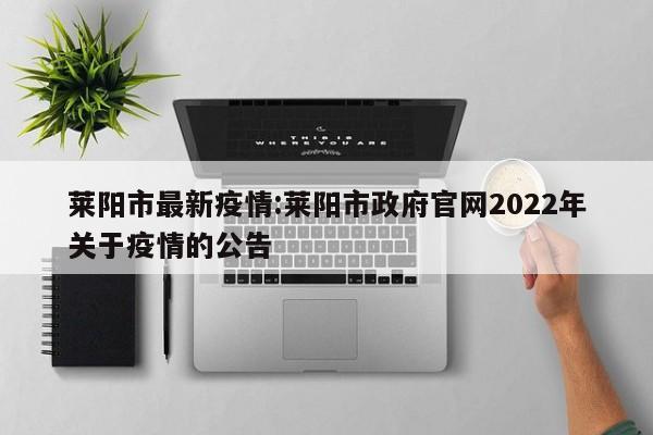 莱阳市最新疫情:莱阳市政府官网2022年关于疫情的公告