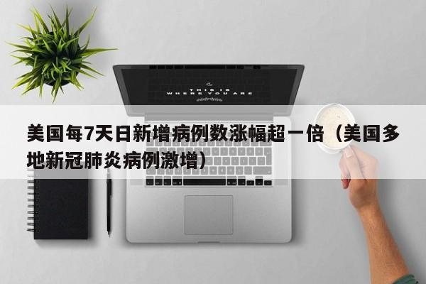 美国每7天日新增病例数涨幅超一倍(美国多地新冠肺炎病例激增)
