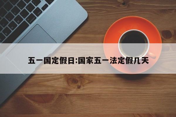 五一国定假日:国家五一法定假几天