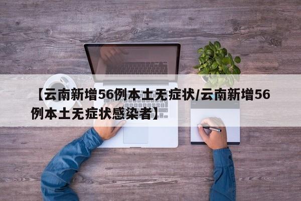 【云南新增56例本土无症状/云南新增56例本土无症状感染者】