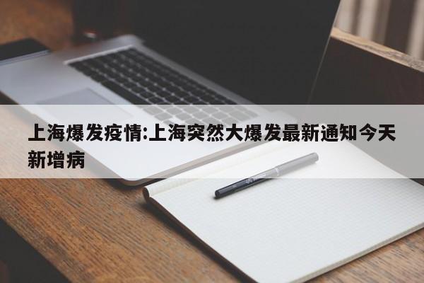 上海爆发疫情:上海突然大爆发最新通知今天新增病