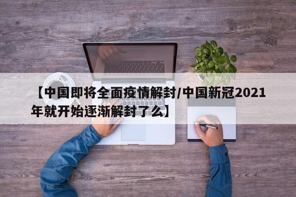 【中国即将全面疫情解封/中国新冠2021年就开始逐渐解封了么】