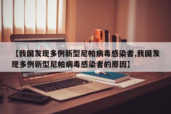 【我国发现多例新型尼帕病毒感染者,我国发现多例新型尼帕病毒感染者的原因】