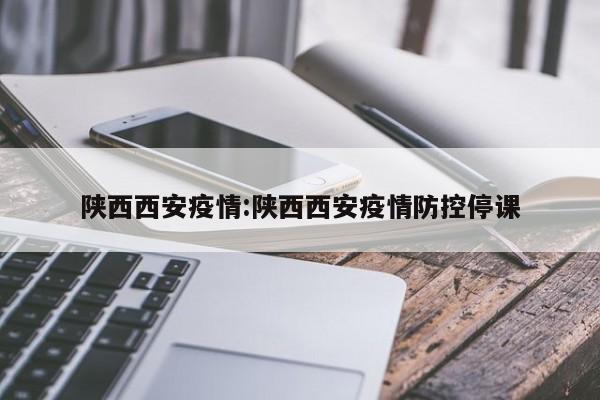 陕西西安疫情:陕西西安疫情防控停课