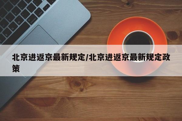 北京进返京最新规定/北京进返京最新规定政策