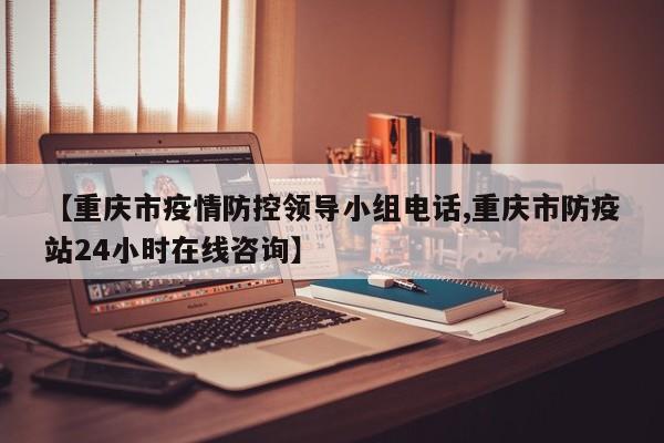 【重庆市疫情防控领导小组电话,重庆市防疫站24小时在线咨询】