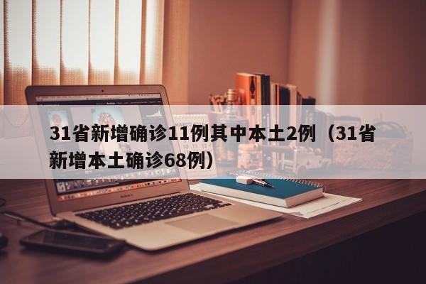 31省新增确诊11例其中本土2例(31省新增本土确诊68例)