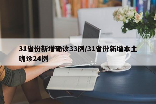 31省份新增确诊33例/31省份新增本土确诊24例