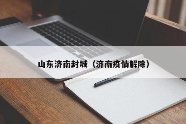 山东济南封城(济南疫情解除)