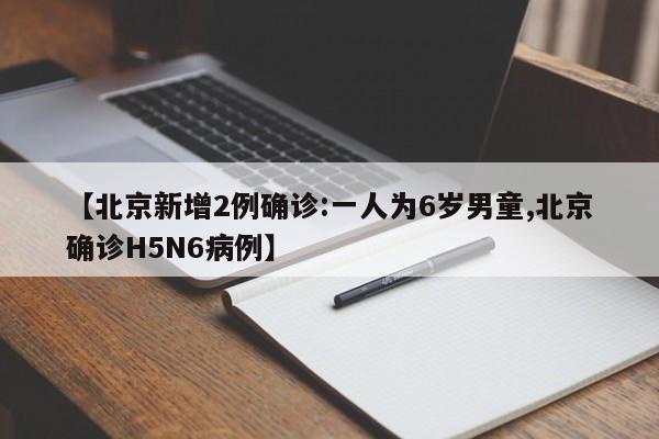 【北京新增2例确诊:一人为6岁男童,北京确诊H5N6病例】