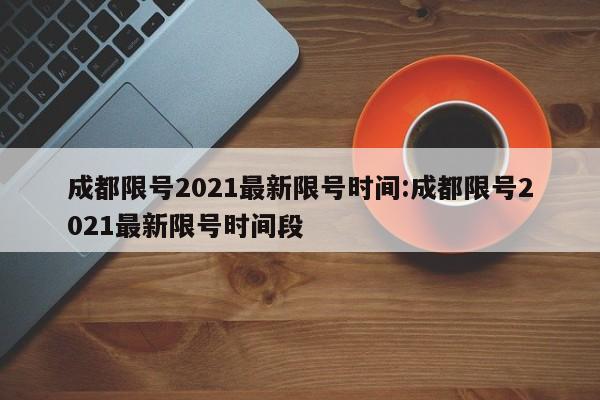 成都限号2021最新限号时间:成都限号2021最新限号时间段