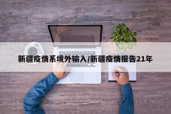 新疆疫情系境外输入/新疆疫情报告21年