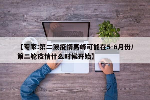 【专家:第二波疫情高峰可能在5-6月份/第二轮疫情什么时候开始】