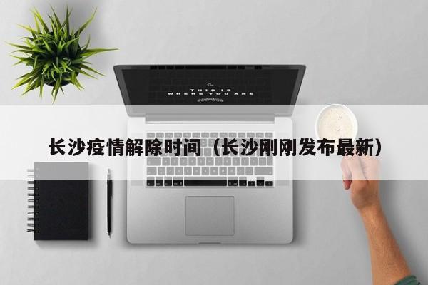 长沙疫情解除时间(长沙刚刚发布最新)