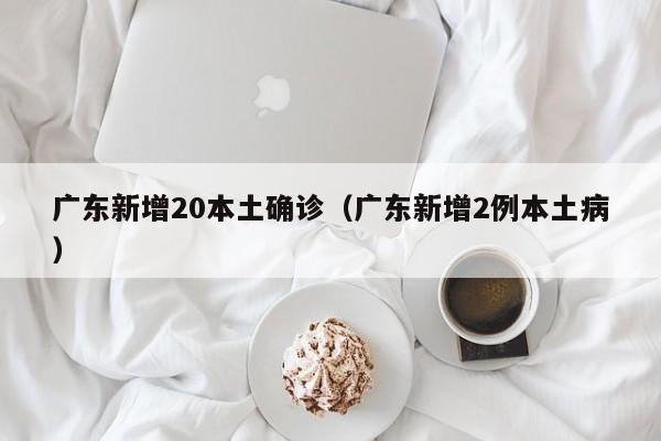 广东新增20本土确诊(广东新增2例本土病)