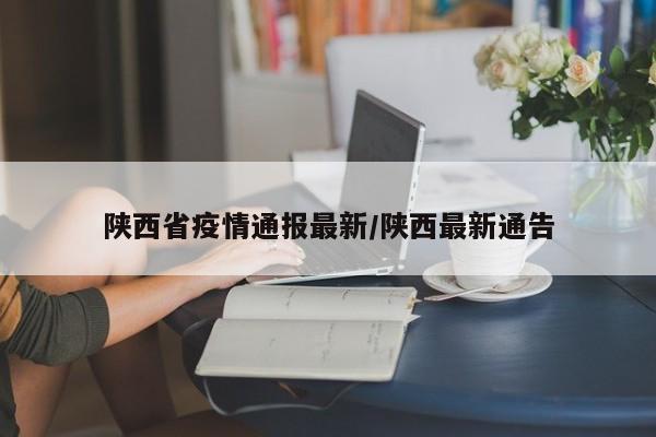陕西省疫情通报最新/陕西最新通告