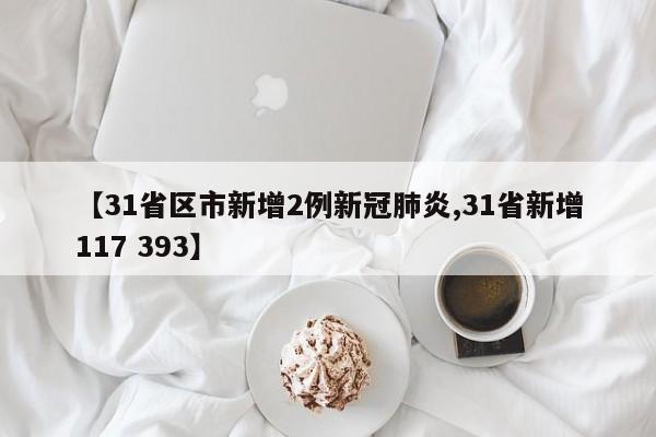 【31省区市新增2例新冠肺炎,31省新增117 393】