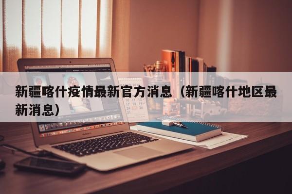 新疆喀什疫情最新官方消息(新疆喀什地区最新消息)