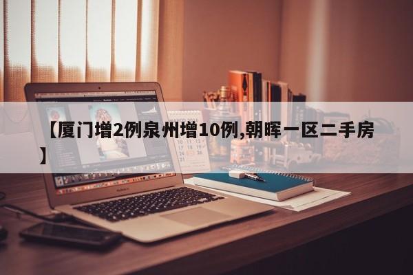 【厦门增2例泉州增10例,朝晖一区二手房】