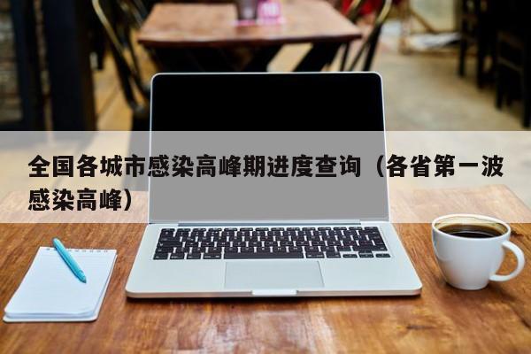 全国各城市感染高峰期进度查询(各省第一波感染高峰)