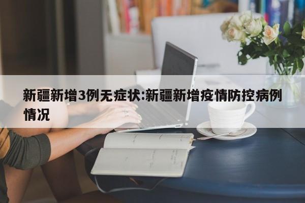 新疆新增3例无症状:新疆新增疫情防控病例情况