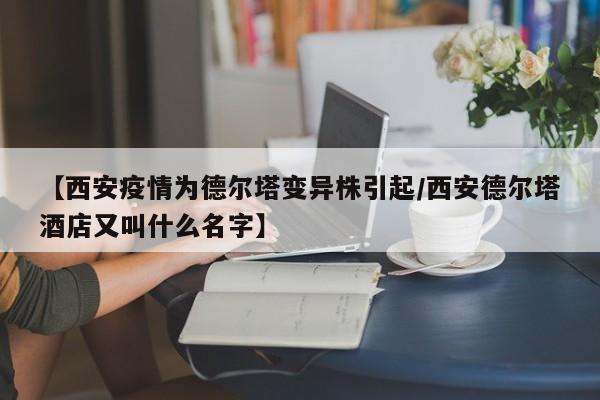 【西安疫情为德尔塔变异株引起/西安德尔塔酒店又叫什么名字】