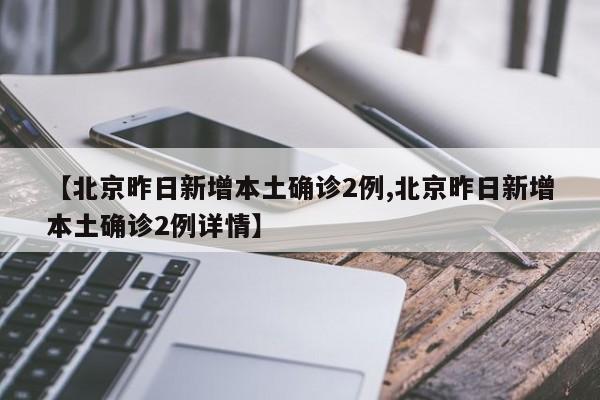【北京昨日新增本土确诊2例,北京昨日新增本土确诊2例详情】