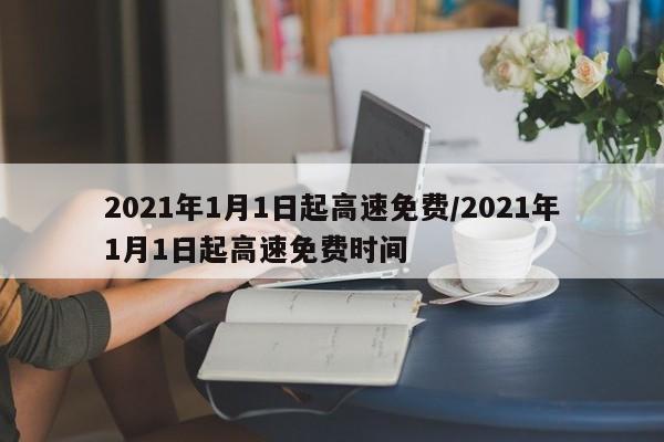 2021年1月1日起高速免费/2021年1月1日起高速免费时间