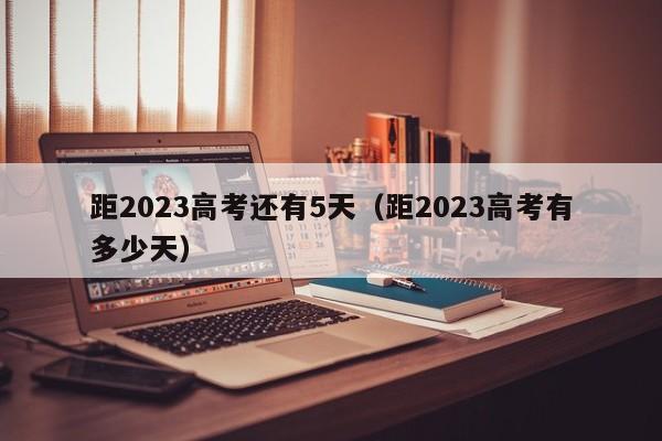 距2023高考还有5天(距2023高考有多少天)
