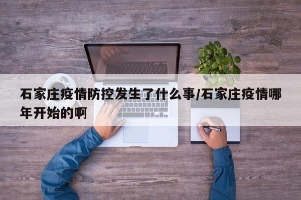石家庄疫情防控发生了什么事/石家庄疫情哪年开始的啊