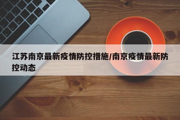 江苏南京最新疫情防控措施/南京疫情最新防控动态