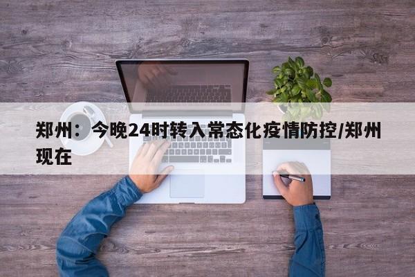 郑州:今晚24时转入常态化疫情防控/郑州现在